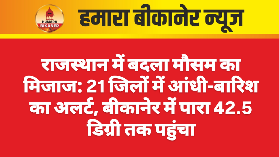 राजस्थान में बदला मौसम का मिजाज: 21 जिलों में आंधी-बारिश का अलर्ट, बीकानेर में पारा 42.5 डिग्री तक पहुंचा