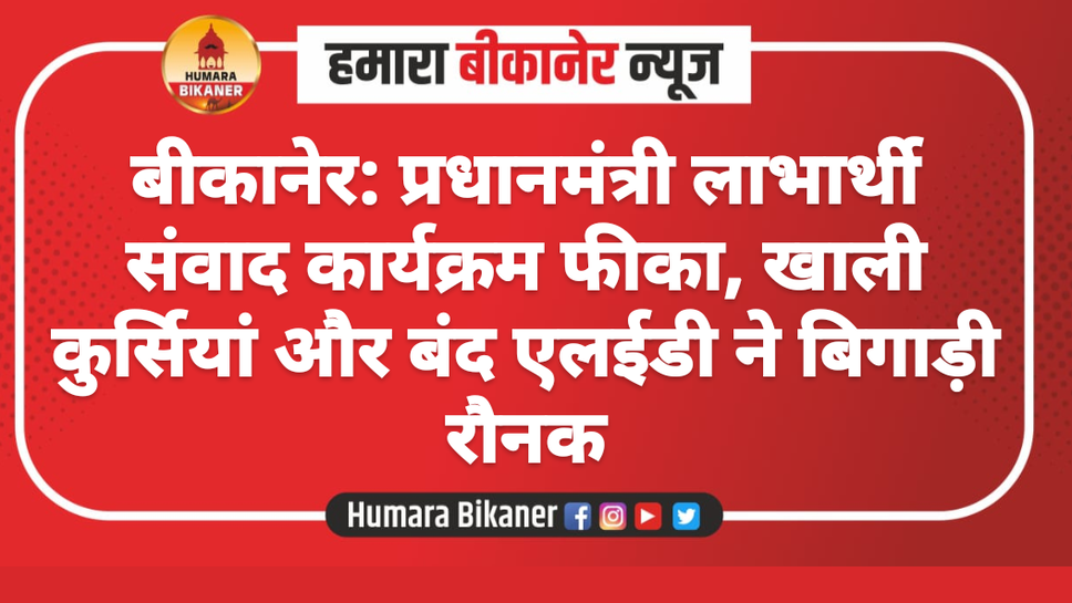 बीकानेर: प्रधानमंत्री लाभार्थी संवाद कार्यक्रम फीका, खाली कुर्सियां और बंद एलईडी ने बिगाड़ी रौनक