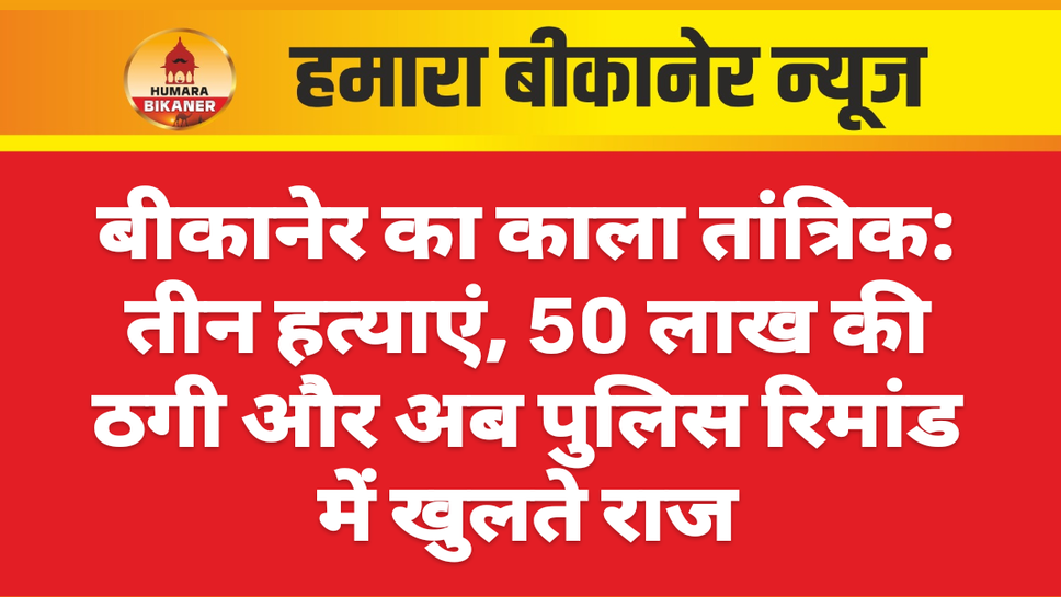 बीकानेर का काला तांत्रिक: तीन हत्याएं, 50 लाख की ठगी और अब पुलिस रिमांड में खुलते राज