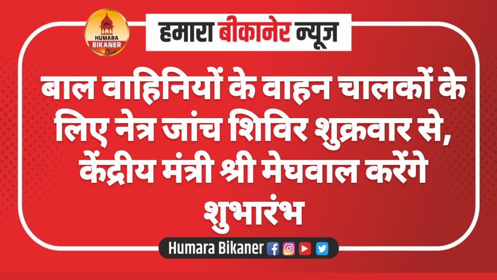 बाल वाहिनियों के वाहन चालकों के लिए नेत्र जांच शिविर शुक्रवार से, केंद्रीय मंत्री श्री मेघवाल करेंगे शुभारंभ