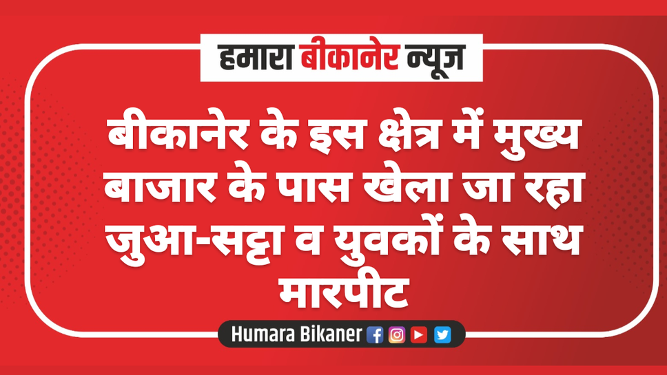 बीकानेर के इस क्षेत्र में मुख्य बाजार के पास खेला जा रहा जुआ-सट्टा व युवकों के साथ मारपीट