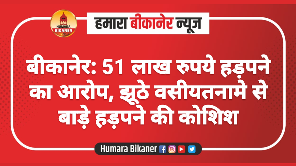 बीकानेर: 51 लाख रुपये हड़पने का आरोप, झूठे वसीयतनामे से बाड़े हड़पने की कोशिश