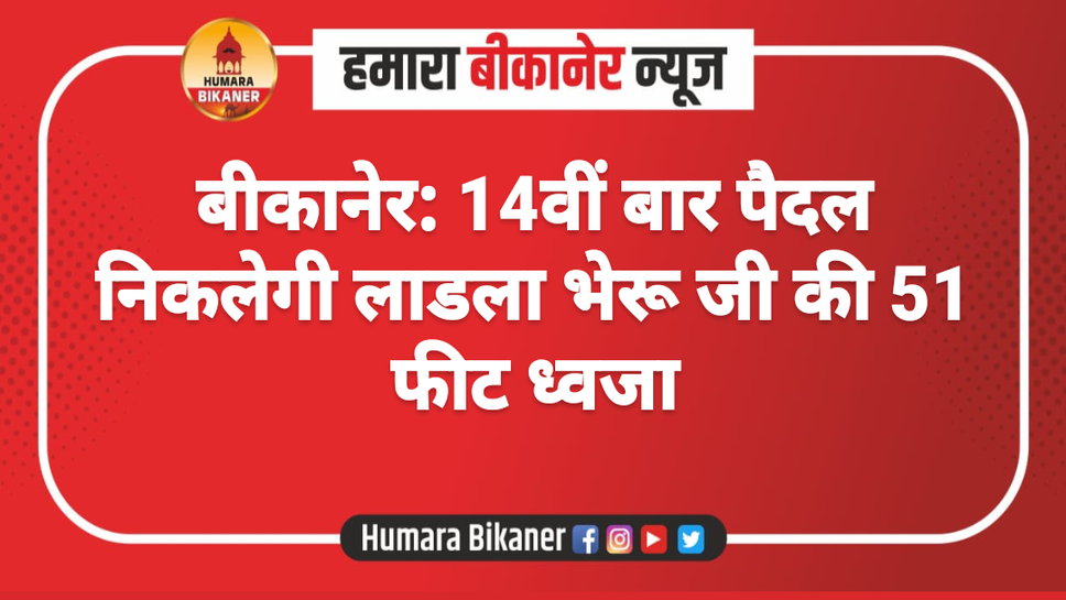 बीकानेर: 14वीं बार पैदल निकलेगी लाडला भेरू जी की 51 फीट ध्वजा