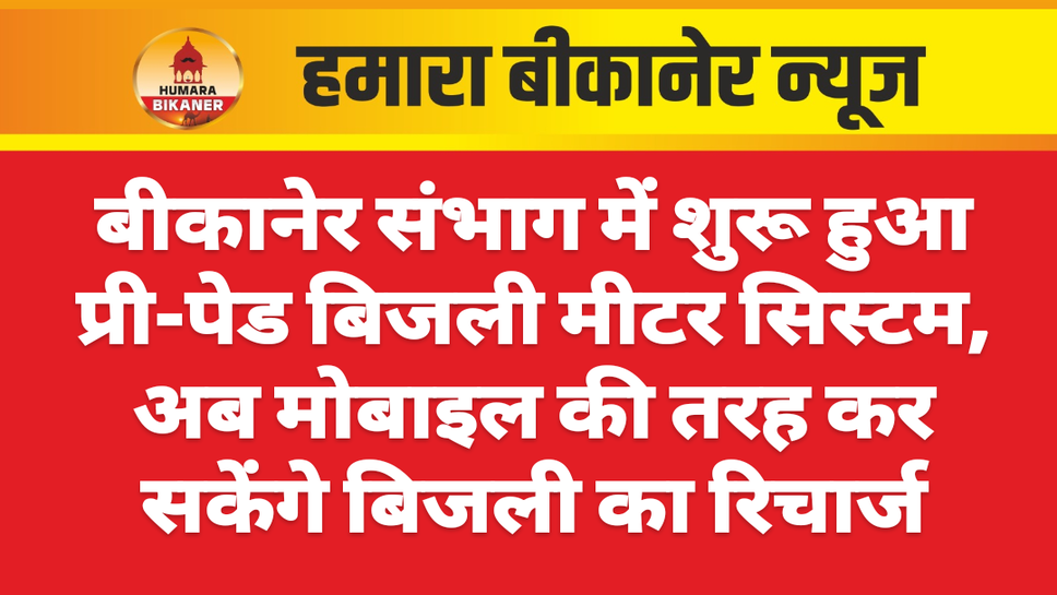 बीकानेर संभाग में शुरू हुआ प्री-पेड बिजली मीटर सिस्टम, अब मोबाइल की तरह कर सकेंगे बिजली का रिचार्ज