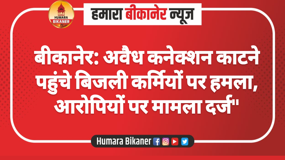 बीकानेर: अवैध कनेक्शन काटने पहुंचे बिजली कर्मियों पर हमला, आरोपियों पर मामला दर्ज"