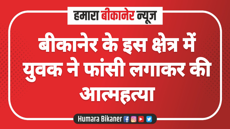बीकानेर में इस क्षेत्र में युवक ने फांसी लगाकर की आत्महत्या