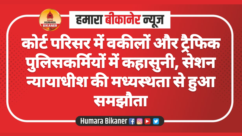 कोर्ट परिसर में वकीलों और ट्रैफिक पुलिसकर्मियों में कहासुनी, सेशन न्यायाधीश की मध्यस्थता से हुआ समझौता