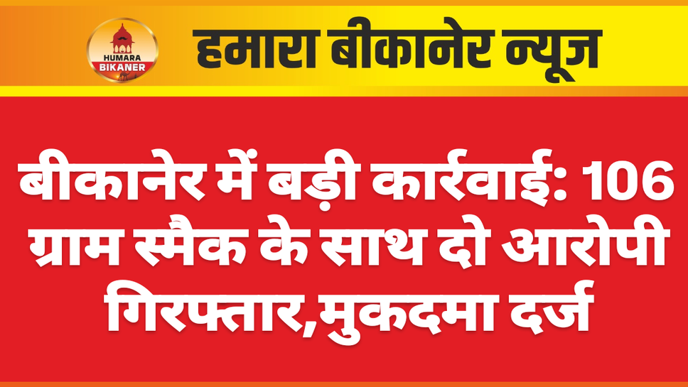 बीकानेर में बड़ी कार्रवाई: 106 ग्राम स्मैक के साथ दो आरोपी गिरफ्तार