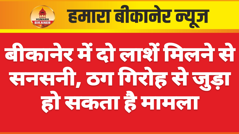 बीकानेर में दो लाशें मिलने से सनसनी, ठग गिरोह से जुड़ा हो सकता है मामला