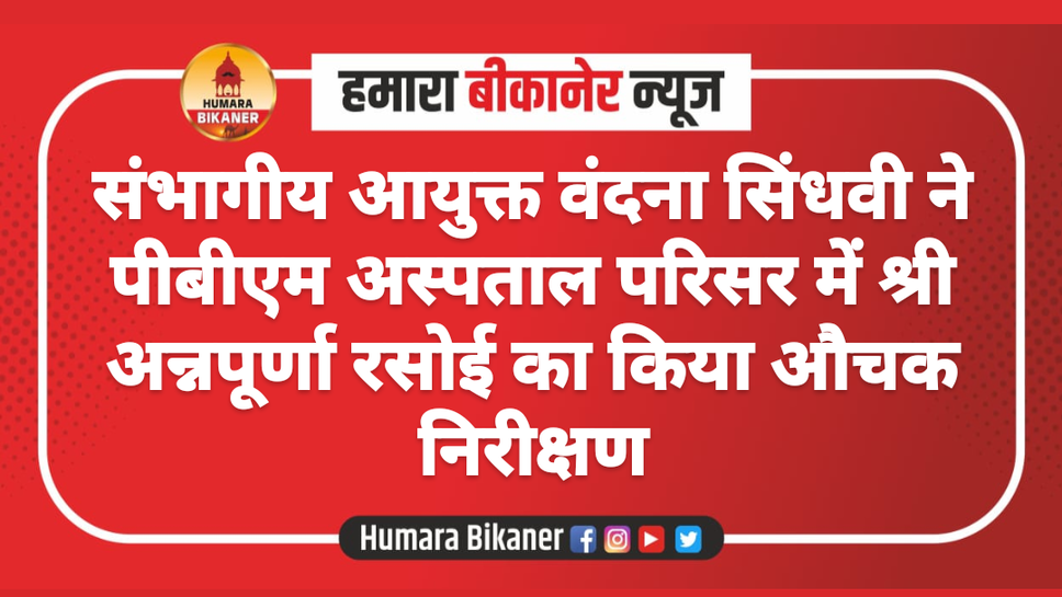 संभागीय आयुक्त वंदना सिंधवी ने  पीबीएम अस्पताल परिसर में श्री अन्नपूर्णा रसोई का किया औचक निरीक्षण