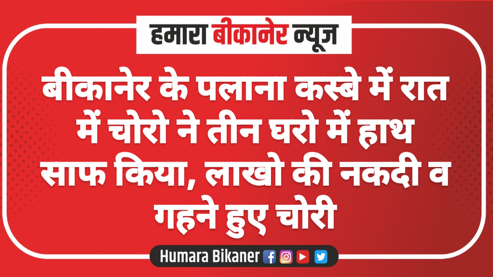 बीकानेर के पलाना कस्बे में रात में चोरो ने तीन घरो में हाथ साफ किया, लाखो की नकदी व गहने हुए चोरी
