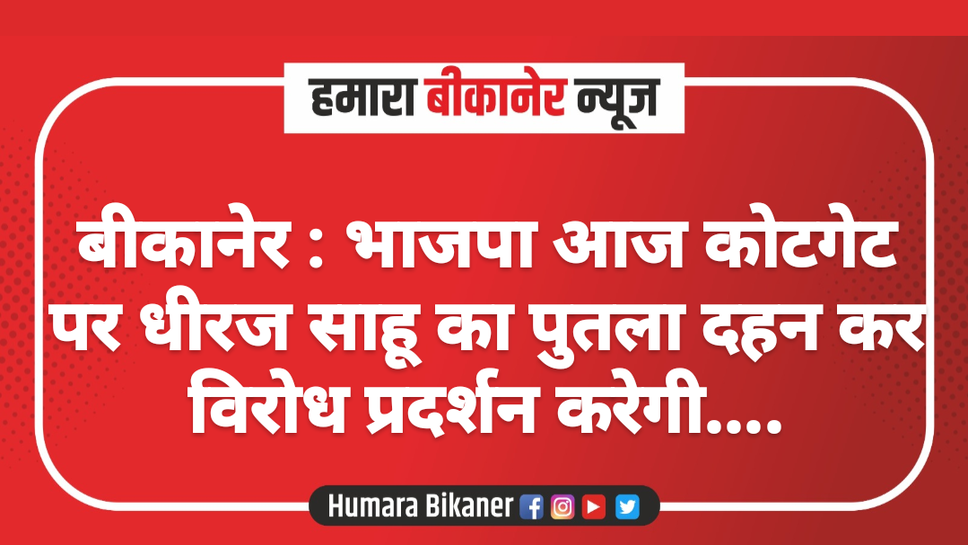 बीकानेर : भाजपा आज कोटगेट पर धीरज साहू का पुतला दहन कर  विरोध प्रदर्शन करेगी....