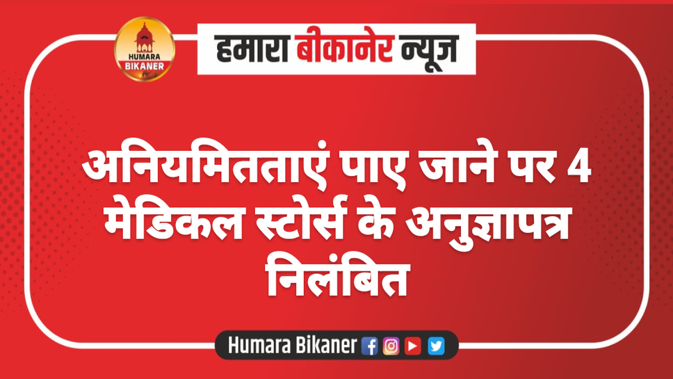 अनियमितताएं पाए जाने पर 4 मेडिकल स्टोर्स के अनुज्ञापत्र निलंबित