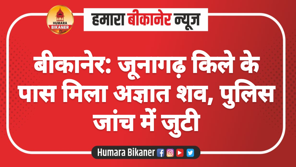 बीकानेर: जूनागढ़ किले के पास मिला अज्ञात शव, पुलिस जांच में जुटी