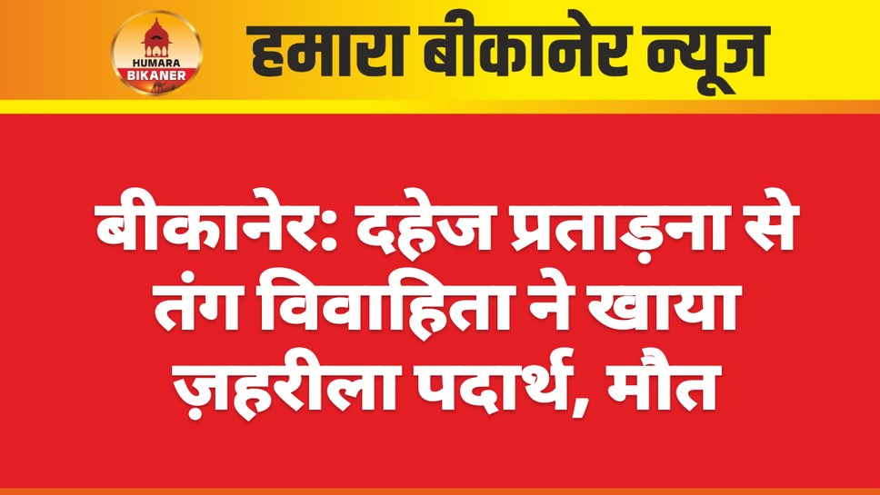 बीकानेर: दहेज प्रताड़ना से तंग विवाहिता ने खाया ज़हरीला पदार्थ, मौत