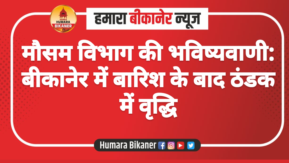 मौसम विभाग की भविष्यवाणी: बीकानेर में बारिश के बाद ठंडक में वृद्धि"