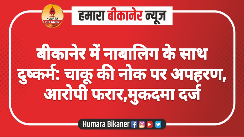 बीकानेर में नाबालिग के साथ दुष्कर्म: चाकू की नोक पर अपहरण, आरोपी फरार,मुकदमा दर्ज