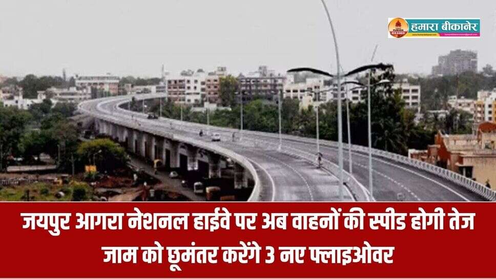 जयपुर आगरा नेशनल हाईवे पर अब वाहनों की स्पीड होगी तेज, जाम को छूमंतर करेंगे 3 नए फ्लाइओवर