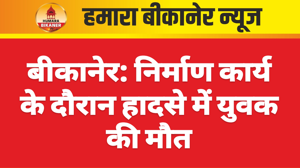 बीकानेर: निर्माण कार्य के दौरान हादसे में युवक की मौत
