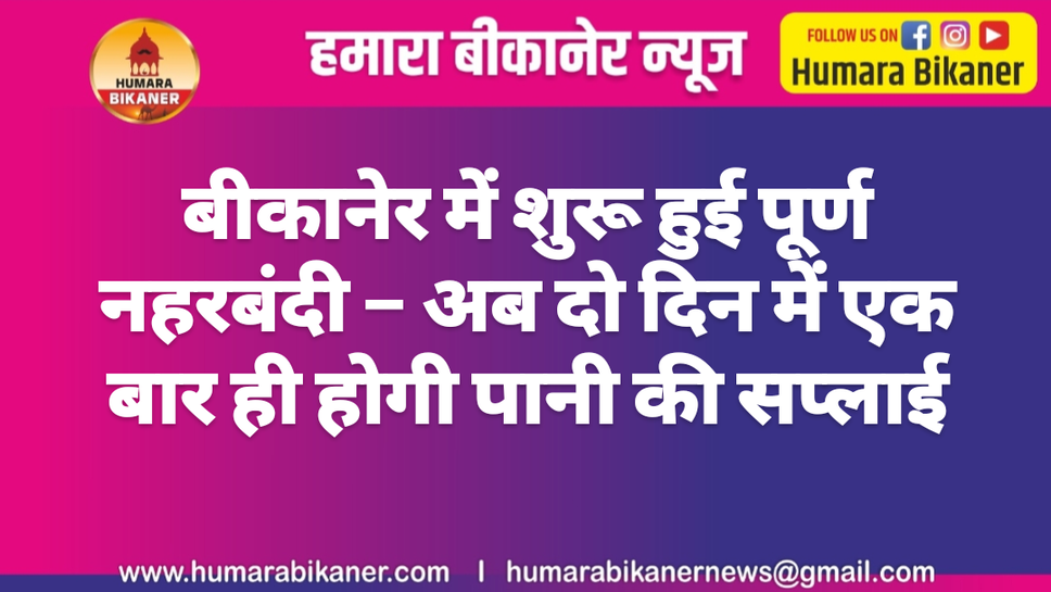 बीकानेर में शुरू हुई पूर्ण नहरबंदी – अब दो दिन में एक बार ही होगी पानी की सप्लाई!