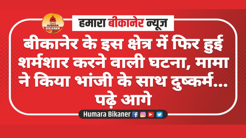 बीकानेर के इस क्षेत्र में फिर हुई शर्मशार करने वाली घटना, मामा ने किया भांजी के साथ दुष्कर्म... पढ़े आगे