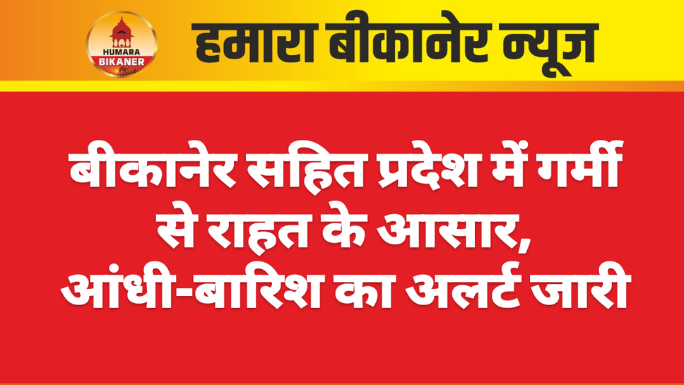 बीकानेर सहित प्रदेश में गर्मी से राहत के आसार, आंधी-बारिश का अलर्ट जारी