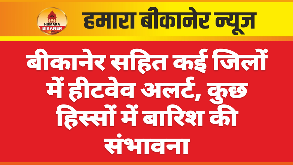 बीकानेर सहित कई जिलों में हीटवेव अलर्ट, कुछ हिस्सों में बारिश की संभावना