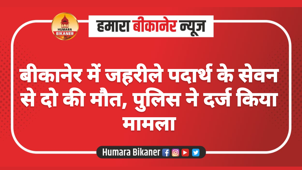 बीकानेर में जहरीले पदार्थ के सेवन से दो की मौत, पुलिस ने दर्ज किया मामला
