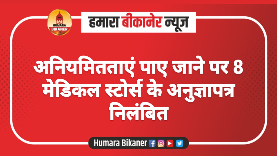 अनियमितताएं पाए जाने पर 8 मेडिकल स्टोर्स के अनुज्ञापत्र निलंबित