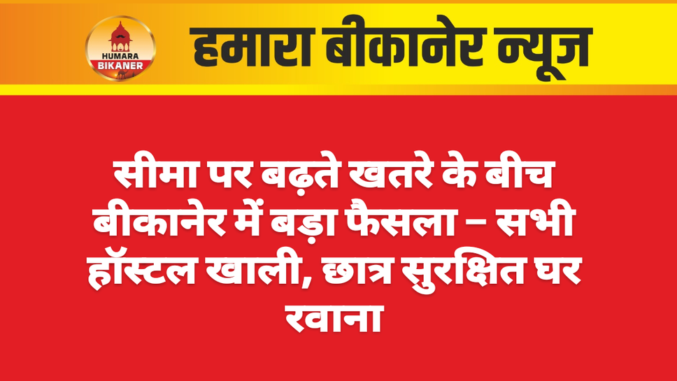 सीमा पर बढ़ते खतरे के बीच बीकानेर में बड़ा फैसला – सभी हॉस्टल खाली, छात्र सुरक्षित घर रवाना