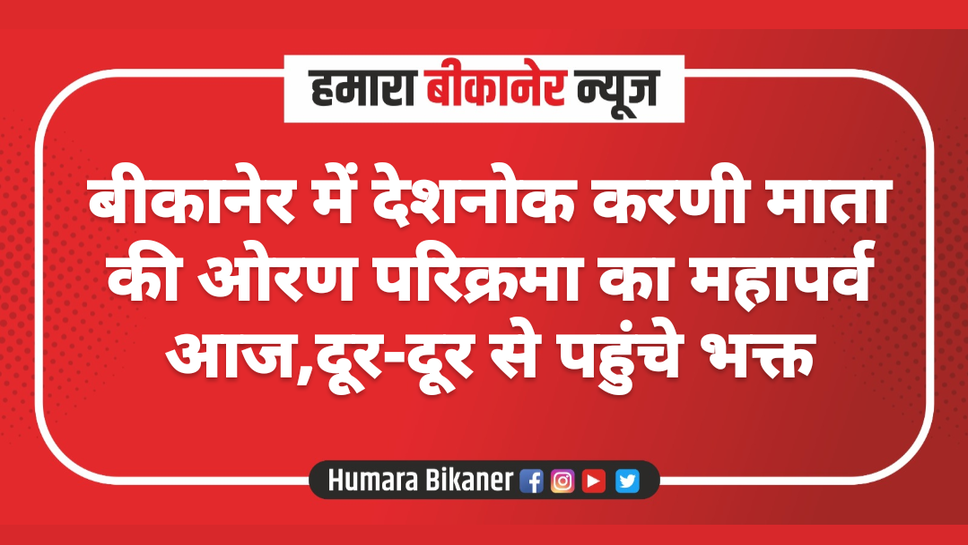 बीकानेर में देशनोक करणी माता की ओरण परिक्रमा का महापर्व आज,दूर-दूर से पहुंचे भक्त
