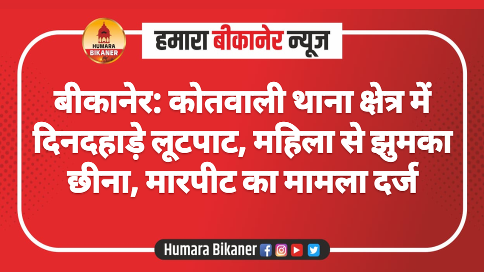 बीकानेर: कोतवाली थाना क्षेत्र में दिनदहाड़े लूटपाट, महिला से झुमका छीना, मारपीट का मामला दर्ज