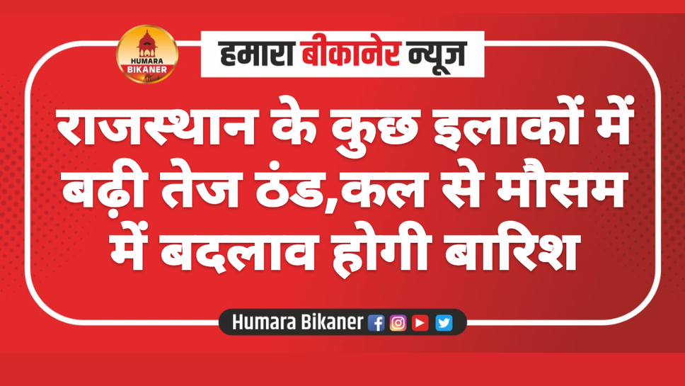 राजस्थान के कुछ इलाकों में बढ़ी तेज ठंड,कल से मौसम में बदलाव होगी बारिश