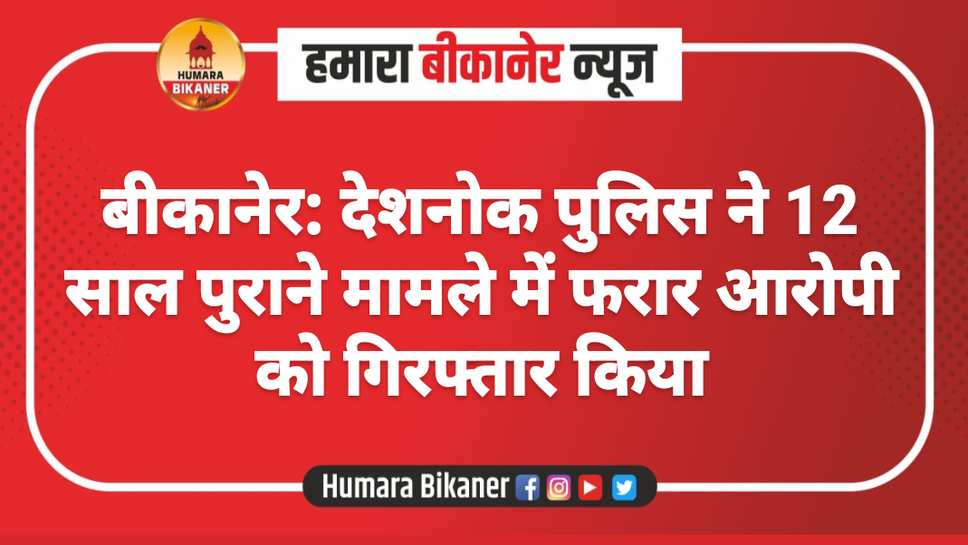 बीकानेर: देशनोक पुलिस ने 12 साल पुराने मामले में फरार आरोपी को गिरफ्तार किया