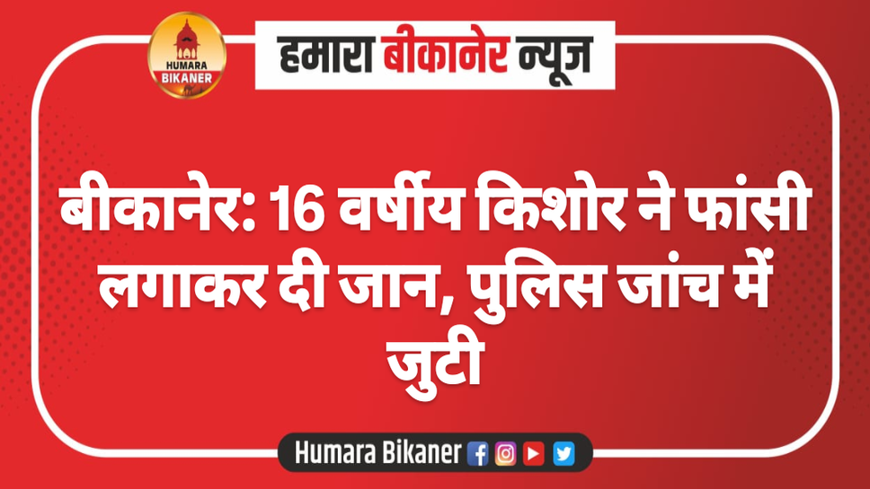 बीकानेर: 16 वर्षीय किशोर ने फांसी लगाकर दी जान, पुलिस जांच में जुटी