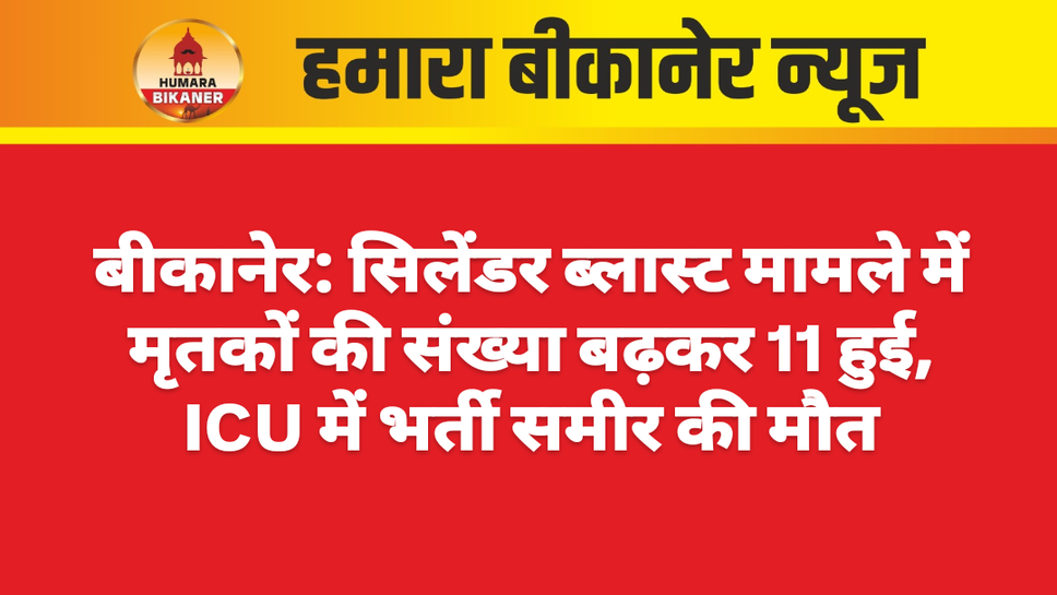 बीकानेर: सिलेंडर ब्लास्ट मामले में मृतकों की संख्या बढ़कर 11 हुई, ICU में भर्ती समीर की मौत