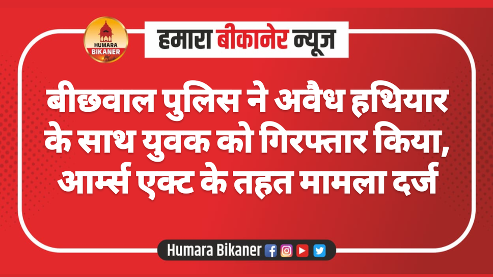 बीछवाल पुलिस ने अवैध हथियार के साथ युवक को गिरफ्तार किया, आर्म्स एक्ट के तहत मामला दर्ज