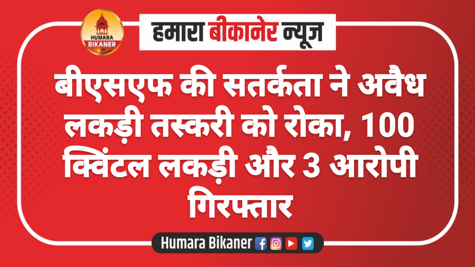 बीएसएफ की सतर्कता ने अवैध लकड़ी तस्करी को रोका, 100 क्विंटल लकड़ी और 3 आरोपी गिरफ्तार