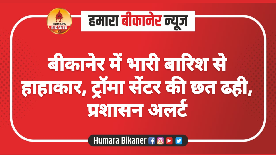 बीकानेर में भारी बारिश से हाहाकार, ट्रॉमा सेंटर की छत ढही, प्रशासन अलर्ट