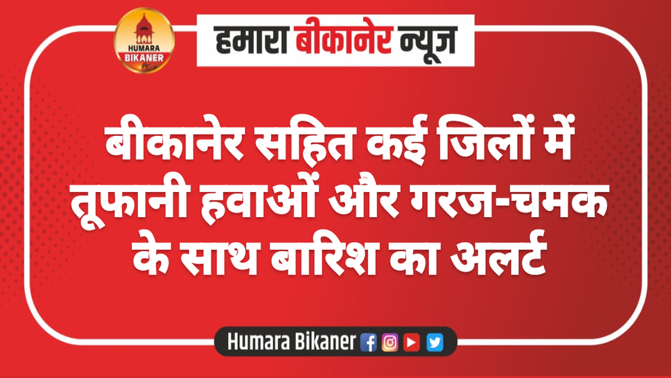 बीकानेर सहित कई जिलों में तूफानी हवाओं और गरज-चमक के साथ बारिश का अलर्ट