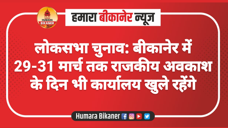 लोकसभा चुनाव: बीकानेर में 29-31 मार्च तक राजकीय अवकाश के दिन भी कार्यालय खुले रहेंगे