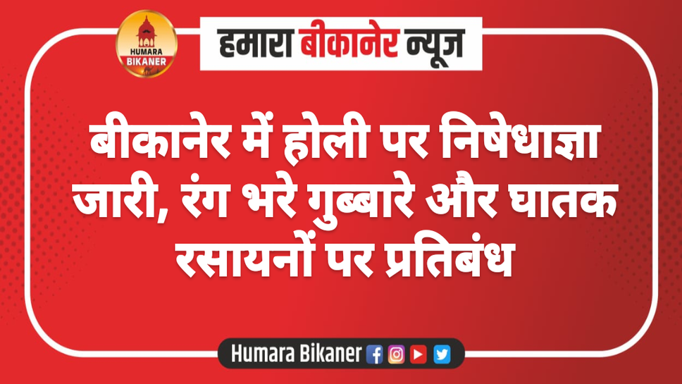 बीकानेर में होली पर निषेधाज्ञा जारी, रंग भरे गुब्बारे और घातक रसायनों पर प्रतिबंध