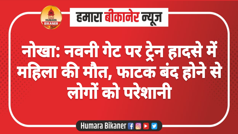 नोखा: नवनी गेट पर ट्रेन हादसे में महिला की मौत, फाटक बंद होने से लोगों को परेशानी