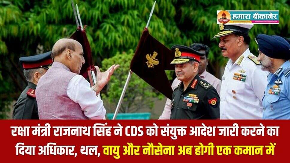 रक्षा मंत्री राजनाथ सिंह ने CDS को संयुक्त आदेश जारी करने का दिया अधिकार, थल, वायु और नौसेना अब होगी एक कमान में