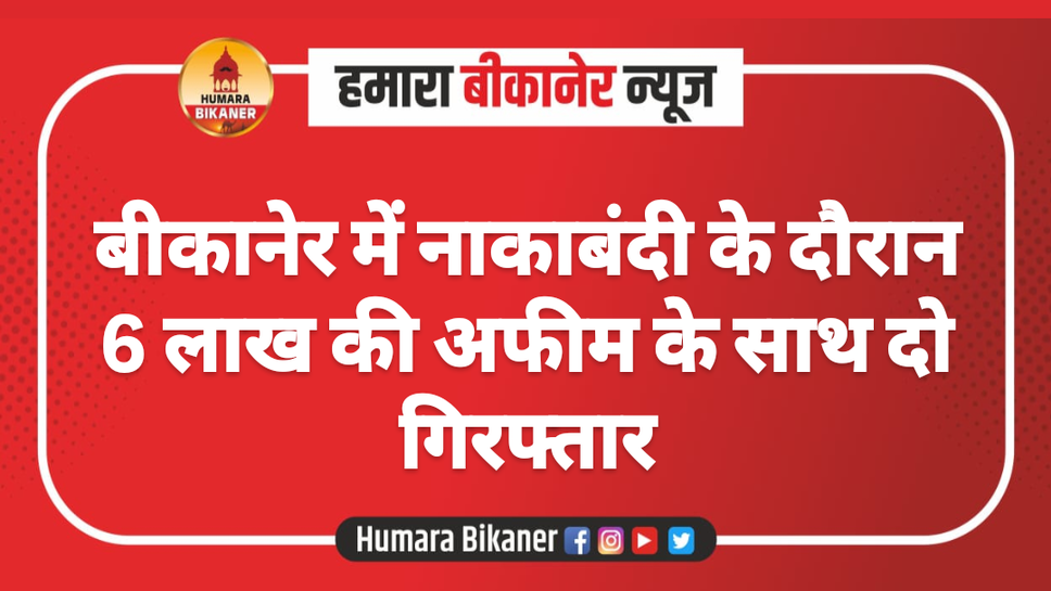 बीकानेर में नाकाबंदी के दौरान 6 लाख की अफीम के साथ दो गिरफ्तार