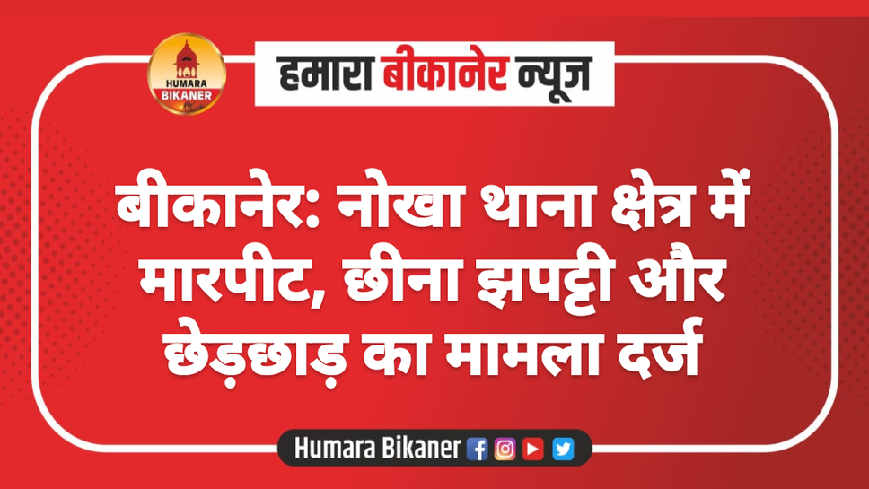 बीकानेर: नोखा थाना क्षेत्र में मारपीट, छीना झपट्टी और छेड़छाड़ का मामला दर्ज