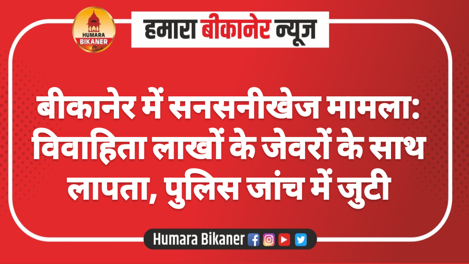 बीकानेर में सनसनीखेज मामला: विवाहिता लाखों के जेवरों के साथ लापता, पुलिस जांच में जुटी