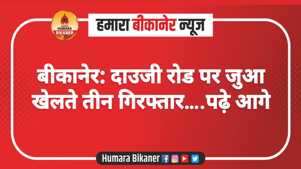 बीकानेर: दाउजी रोड पर जुआ खेलते तीन गिरफ्तार...पढ़े आगे