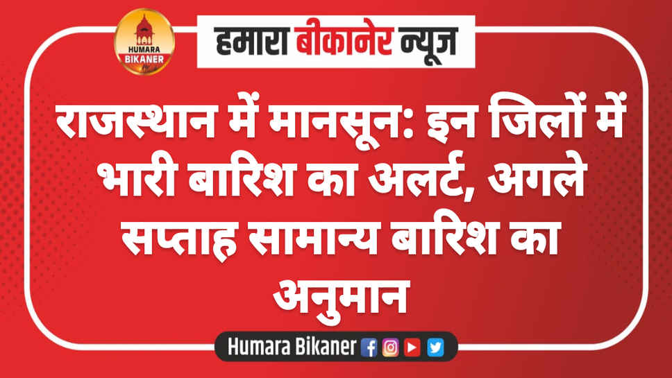 राजस्थान में मानसून: इन जिलों में भारी बारिश का अलर्ट, अगले सप्ताह सामान्य बारिश का अनुमान