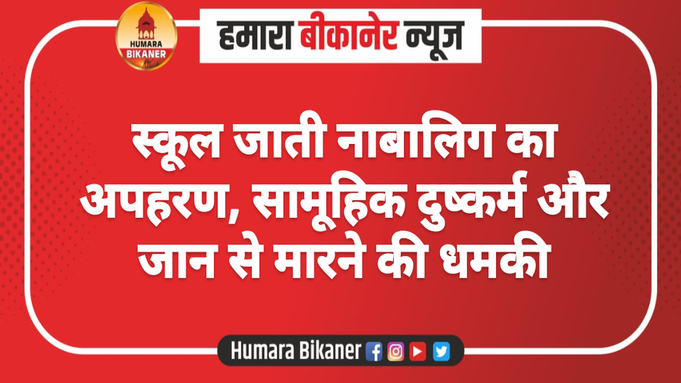 स्कूल जाती नाबालिग का अपहरण, सामूहिक दुष्कर्म और जान से मारने की धमकी